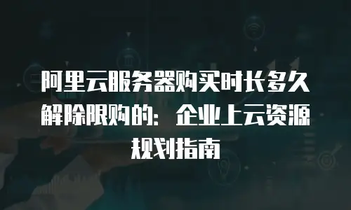阿里云服务器购买时长多久解除限购的：企业上云资源规划指南