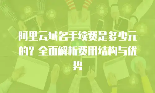 阿里云域名手续费是多少元的？全面解析费用结构与优势
