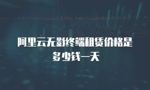 阿里云无影终端租赁价格是多少钱一天