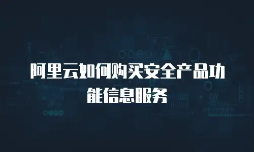 阿里云如何购买安全产品功能信息服务