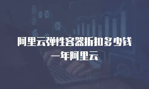 阿里云弹性容器折扣多少钱一年阿里云