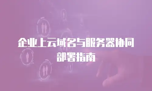 企业上云域名与服务器协同部署指南