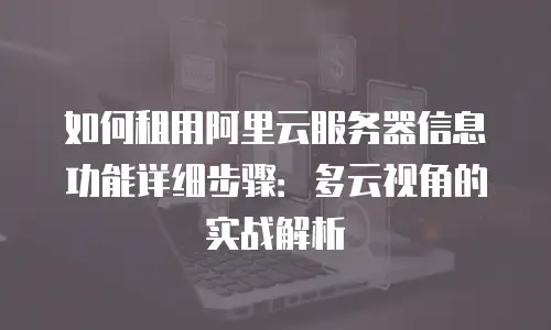 如何租用阿里云服务器信息功能详细步骤：多云视角的实战解析