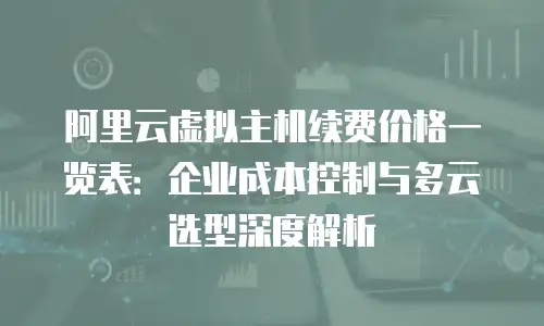 阿里云虚拟主机续费价格一览表：企业成本控制与多云选型深度解析