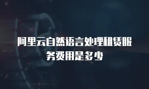 阿里云自然语言处理租赁服务费用是多少