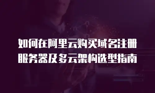 如何在阿里云购买域名注册服务器及多云架构选型指南