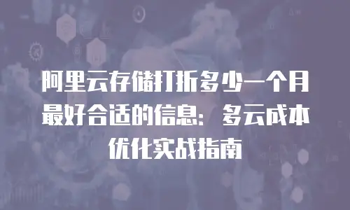 阿里云存储打折多少一个月最好合适的信息：多云成本优化实战指南