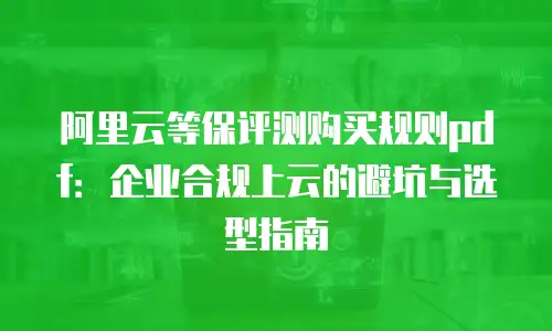 阿里云等保评测购买规则pdf：企业合规上云的避坑与选型指南