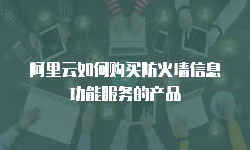 阿里云如何购买防火墙信息功能服务的产品