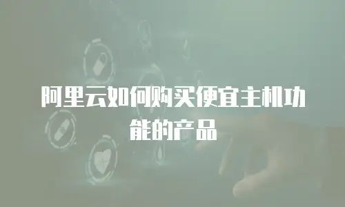 阿里云如何购买便宜主机功能的产品