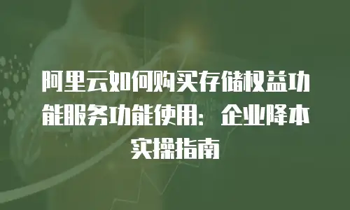 阿里云如何购买存储权益功能服务功能使用：企业降本实操指南
