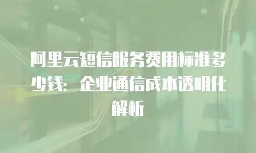 阿里云短信服务费用标准多少钱：企业通信成本透明化解析