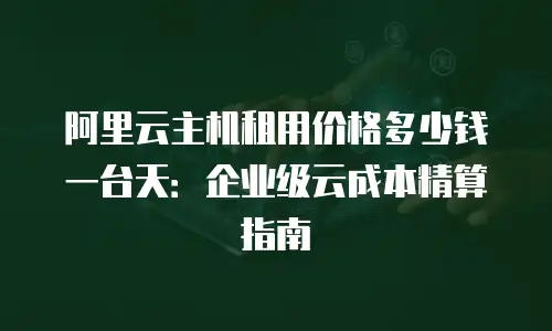 阿里云主机租用价格多少钱一台天：企业级云成本精算指南