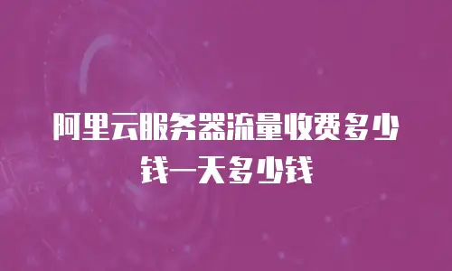 阿里云服务器流量收费多少钱一天多少钱