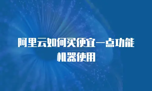 阿里云如何买便宜一点功能机器使用