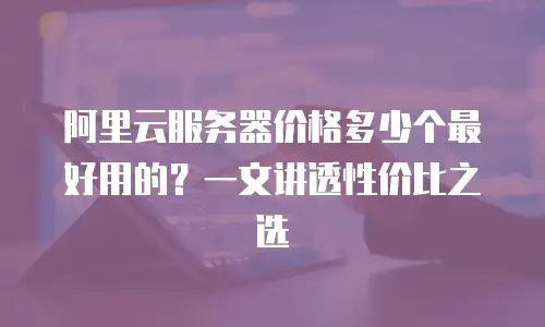 阿里云服务器价格多少个最好用的？一文讲透性价比之选