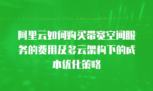 阿里云如何购买带宽空间服务的费用及多云架构下的成本优化策略