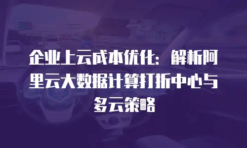 企业上云成本优化：解析阿里云大数据计算打折中心与多云策略