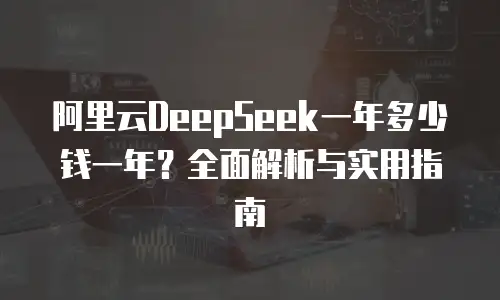 阿里云DeepSeek一年多少钱一年？全面解析与实用指南