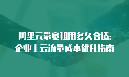 阿里云带宽租用多久合适：企业上云流量成本优化指南