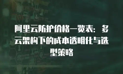 阿里云防护价格一览表：多云架构下的成本透明化与选型策略
