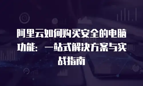 阿里云如何购买安全的电脑功能：一站式解决方案与实战指南