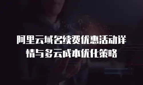 阿里云域名续费优惠活动详情与多云成本优化策略
