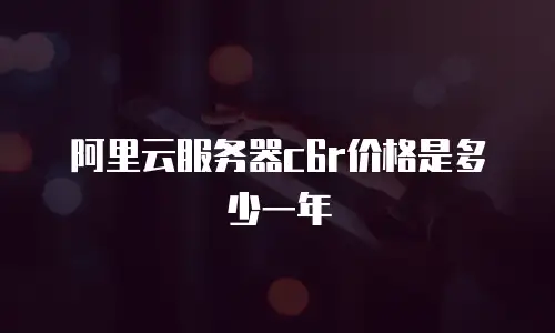 阿里云服务器c6r价格是多少一年
