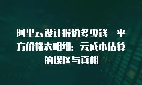 阿里云设计报价多少钱一平方价格表明细：云成本估算的误区与真相
