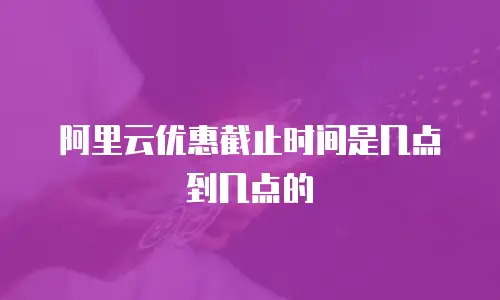 阿里云优惠截止时间是几点到几点的