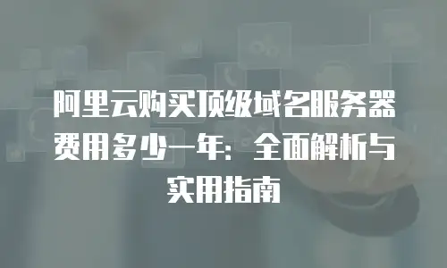 阿里云购买顶级域名服务器费用多少一年：全面解析与实用指南