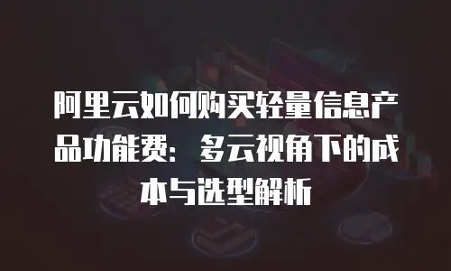 阿里云如何购买轻量信息产品功能费：多云视角下的成本与选型解析