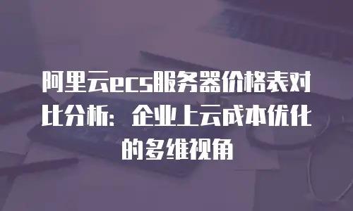 阿里云ecs服务器价格表对比分析：企业上云成本优化的多维视角