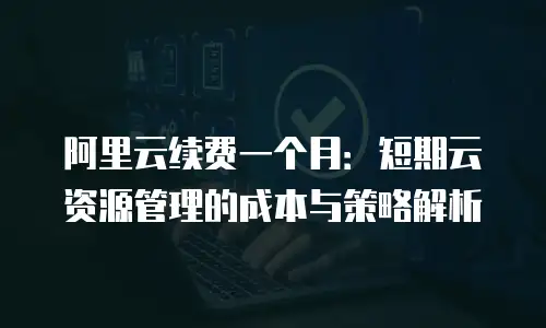阿里云续费一个月：短期云资源管理的成本与策略解析