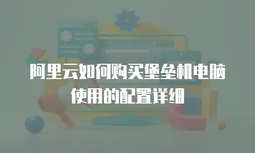 阿里云如何购买堡垒机电脑使用的配置详细