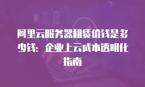 阿里云服务器租赁价钱是多少钱：企业上云成本透明化指南