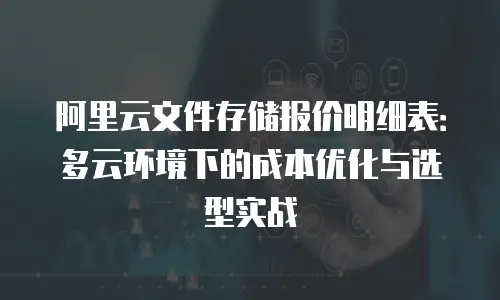阿里云文件存储报价明细表：多云环境下的成本优化与选型实战
