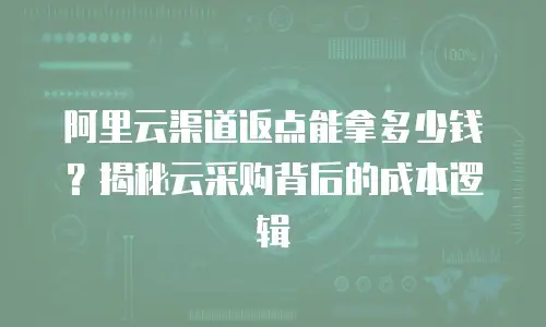 阿里云渠道返点能拿多少钱？揭秘云采购背后的成本逻辑