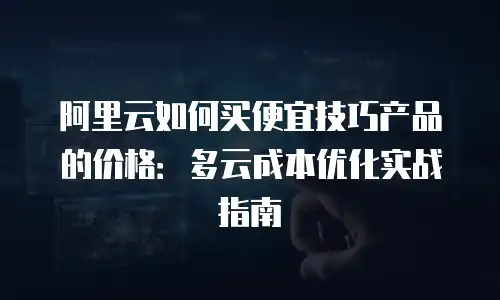 阿里云如何买便宜技巧产品的价格：多云成本优化实战指南