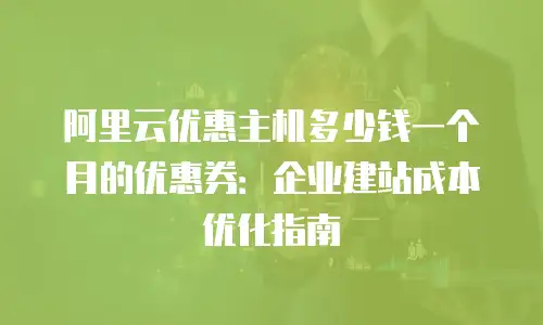 阿里云优惠主机多少钱一个月的优惠券：企业建站成本优化指南