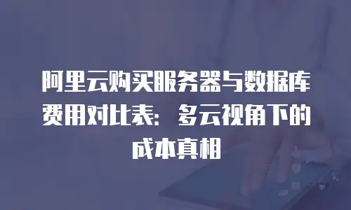 阿里云购买服务器与数据库费用对比表：多云视角下的成本真相