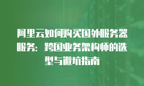 阿里云如何购买国外服务器服务：跨国业务架构师的选型与避坑指南