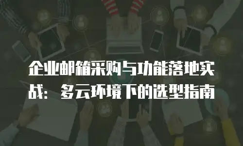 企业邮箱采购与功能落地实战：多云环境下的选型指南