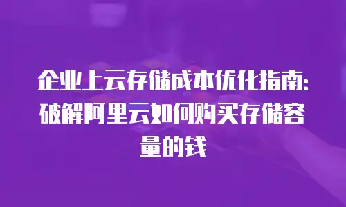企业上云存储成本优化指南：破解阿里云如何购买存储容量的钱
