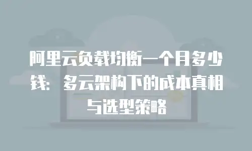 阿里云负载均衡一个月多少钱：多云架构下的成本真相与选型策略