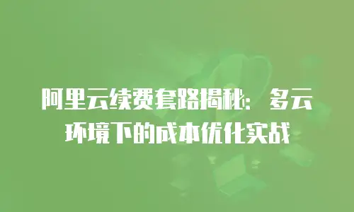 阿里云续费套路揭秘：多云环境下的成本优化实战