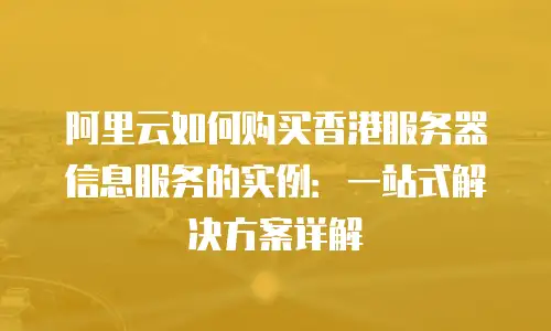 阿里云如何购买香港服务器信息服务的实例：一站式解决方案详解