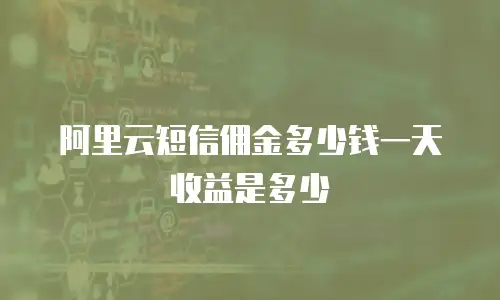 阿里云短信佣金多少钱一天收益是多少
