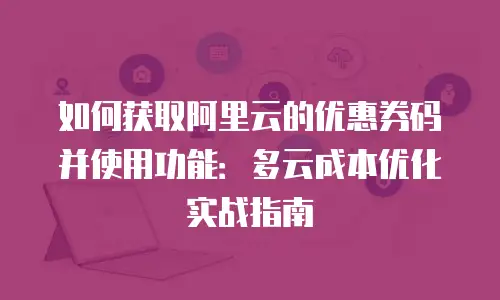 如何获取阿里云的优惠券码并使用功能：多云成本优化实战指南