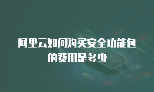 阿里云如何购买安全功能包的费用是多少
